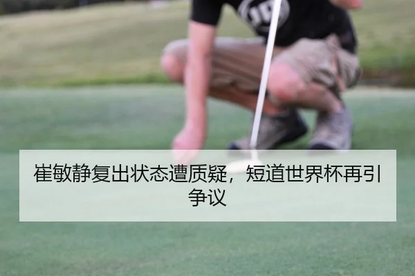 崔敏静复出状态遭质疑，短道世界杯再引争议