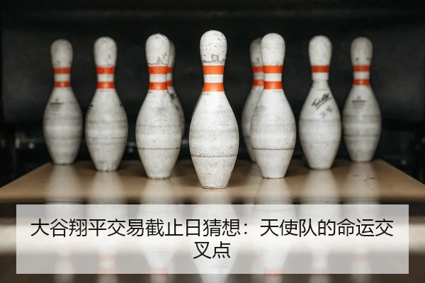 大谷翔平交易截止日猜想：天使队的命运交叉点