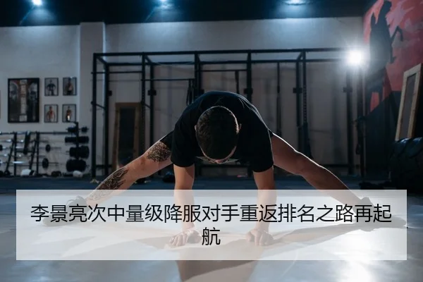 李景亮次中量级降服对手重返排名之路再起航